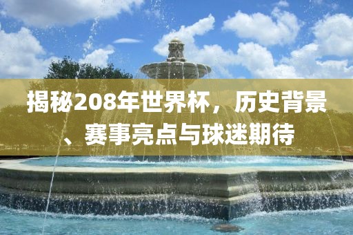 揭秘208年世界杯，历史背景、赛事亮点与球迷期待