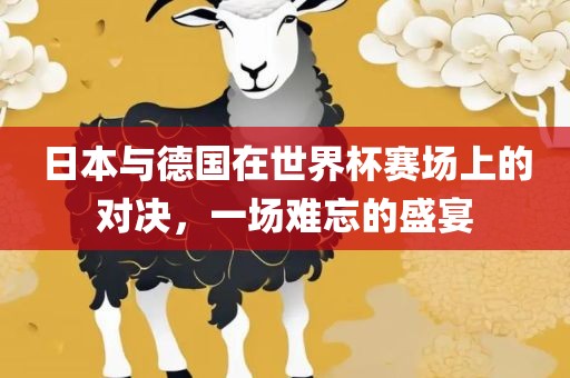 日本与德国在世界杯赛场上的对决，一场难忘的盛宴