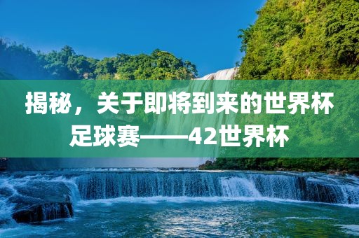 揭秘，关于即将到来的世界杯足球赛——42世界杯