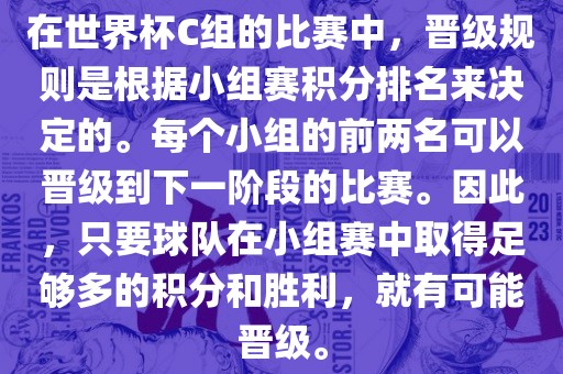 在世界杯C组的比赛中，晋级规则是根据小组赛积分排名来决定的。每个小组的前两名可以晋级到下一阶段的比赛。因此，只要球队在小组赛中取得足够多的积分和胜利，就有可能晋级。