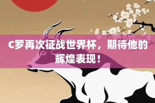 C罗再次征战世界杯，期待他的辉煌表现！