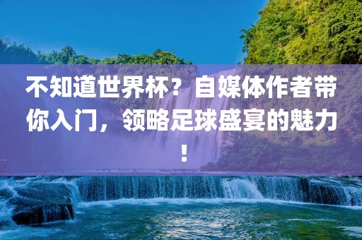 不知道世界杯？自媒体作者带你入门，领略足球盛宴的魅力！