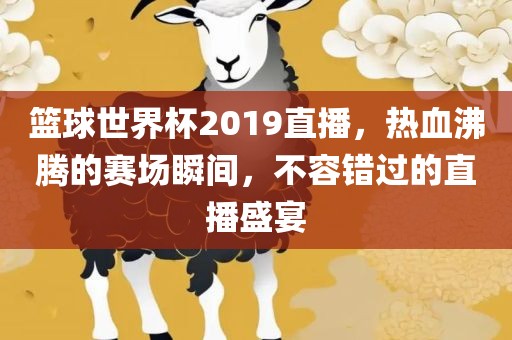 篮球世界杯2019直播，热血沸腾的赛场瞬间，不容错过的直播盛宴