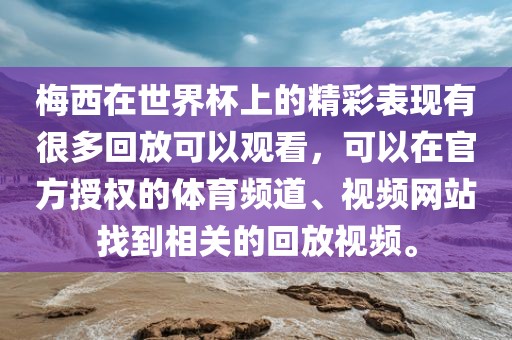 梅西在世界杯上的精彩表现有很多回放可以观看，可以在官方授权的体育频道、视频网站找到相关的回放视频。