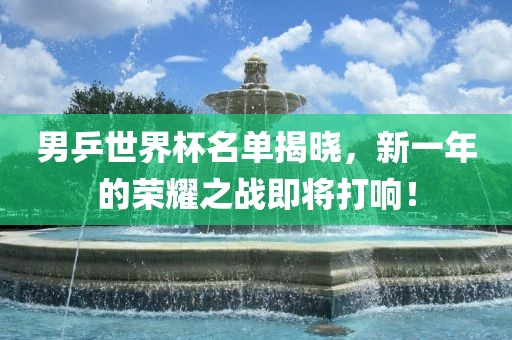 男乒世界杯名单揭晓，新一年的荣耀之战即将打响！