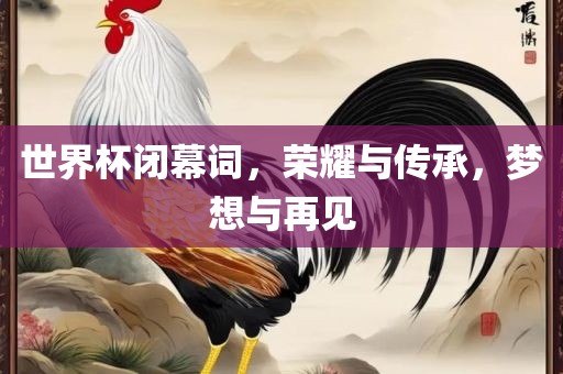 世界杯闭幕词，眉山市正发家政服务有限公司荣耀与传承，梦想与再见