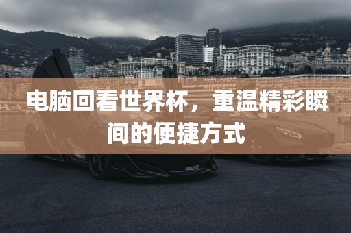电脑回看世界杯，重温精彩瞬间的便捷方式