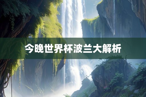 今晚世界杯波兰大解析