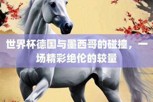 世界杯德国与墨西哥的碰撞，一场精彩绝伦的较量