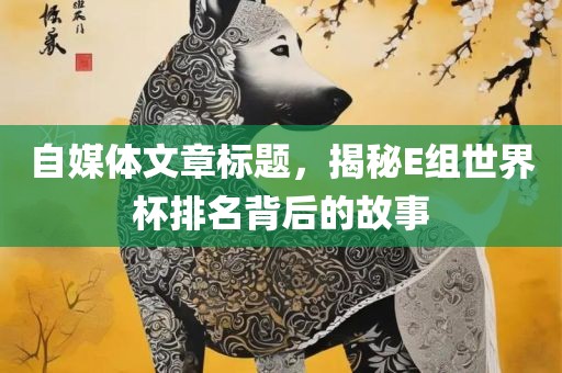 自媒体文章标题，揭秘E组世界杯排名背后的故事