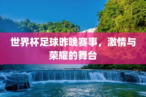 世界杯足球昨晚赛事，激情与荣耀的舞台