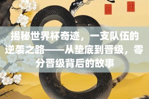揭秘世界杯奇迹，一支队伍的逆袭之路——从垫底到晋级，零分晋级背后的故事