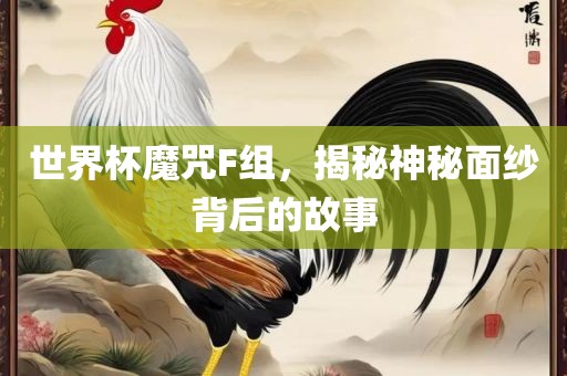 世界杯魔咒F组，揭秘神秘面纱背后的故事