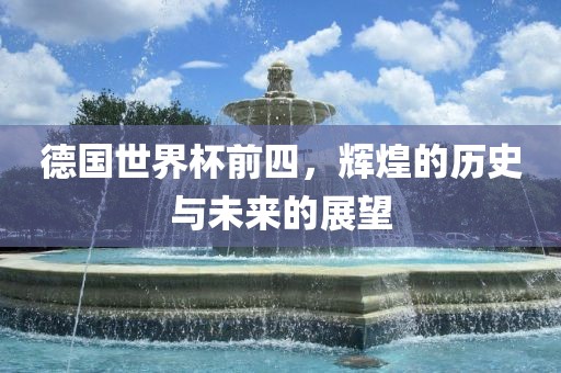 德国世界杯前四，辉煌的历史与未来的展望
