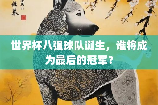 世界杯八强球队诞生，谁将成为最后的冠军？