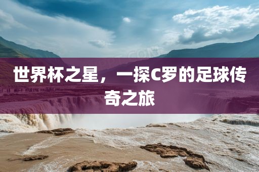 世界杯之星，一探C罗的足球传奇之旅