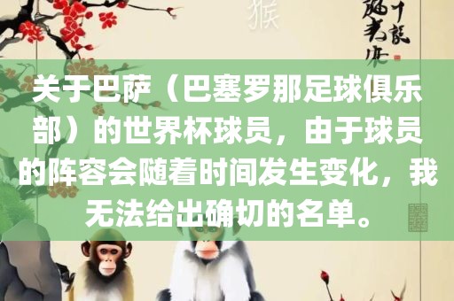 关于巴萨（巴塞罗那足球俱乐部）的世界杯球员，由于球员的阵容会随着时间发生变化，我无法给出确切的名单。