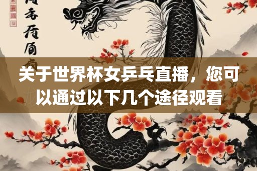 关于世界杯女乒乓直播，您可以通过以下几个途径观看