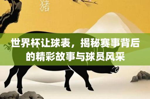 世界杯让球表，揭秘赛事背后的精彩故事与球员风采