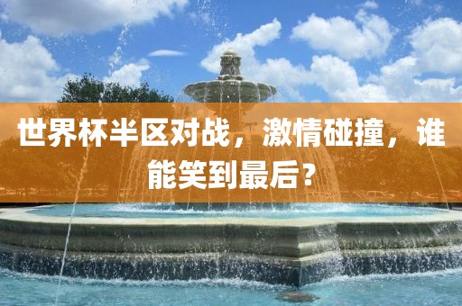 世界杯半区对战，激情碰撞，谁能笑到最后？