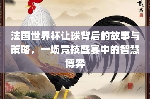 法国世界杯让球背后的故事与策略，一场竞技盛宴中的智慧博弈