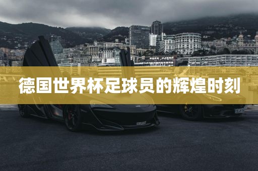 德国世界杯足球员的辉煌时刻