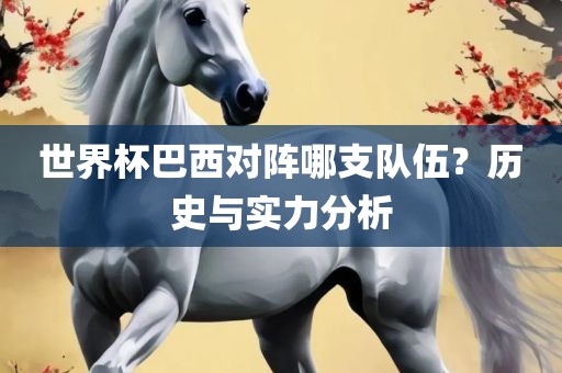 世界杯巴西对阵哪支队伍？历史与实力分析