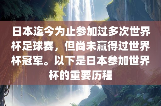 日本迄今为止参加过多次世界杯足球赛，但尚未赢得过世界杯冠军。以下是日本参加世界杯的重要历程