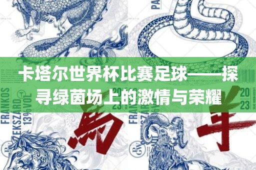 卡塔尔世界杯比赛足球——探寻绿茵场上的激情与荣耀
