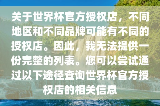 关于世界杯官方授权店，不同地区和不同品牌可能有不同的授权店。因此，我无法提供一份完整的列表。您可以尝试通过以下途径查询世界杯官方授权店的相关信息