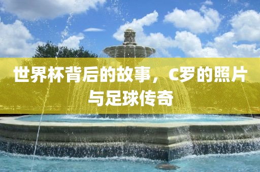 世界杯背后的故事，C罗的照片与足球传奇