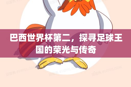 巴西世界杯第二，探寻足球王国的荣光与传奇