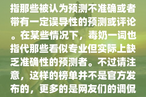 关于世界杯的毒奶榜，通常是指那些被认为预测不准确或者带有一定误导性的预测或评论。在某些情况下，毒奶一词也指代那些看似专业但实际上缺乏准确性的预测者。不过请注意，这样的榜单并不是官方发布的，更多的是网友们的调侃和娱乐话题。