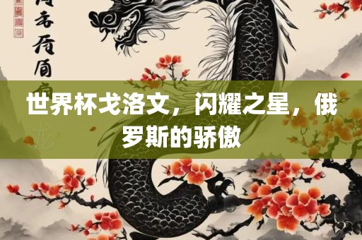 世界杯戈洛文，闪耀之星，俄罗斯的骄傲
