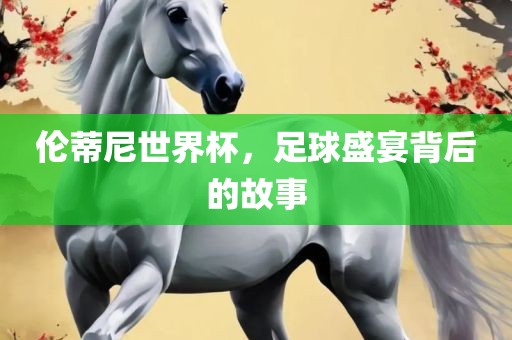 伦蒂尼世界杯，足球盛宴背后的故事