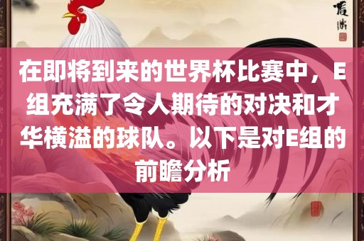 在即将到来的世界杯比赛中，E组充满了令人期待的对决和才华横溢的球队。以下是对E组的前瞻分析