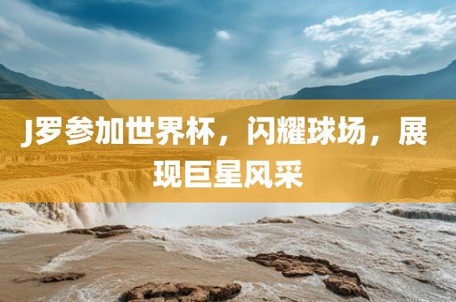 J罗参加世界杯，闪耀球场，展现巨星风采