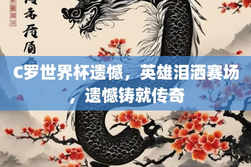 C罗世界杯遗憾，英雄泪洒赛场，遗憾铸就传奇
