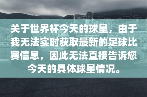 关于世界杯今天的球星，由于我无法实时获取最新的足球比赛信息，因此无法直接告诉您今天的具体球星情况。