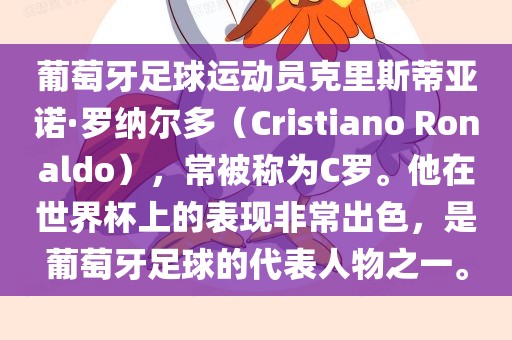 葡萄牙足球运动员克里斯蒂亚诺·罗纳尔多（Cristiano Ronaldo），常被称为C罗。他在世界杯上的表现非常出色，是葡萄牙足球的代表人物之一。
