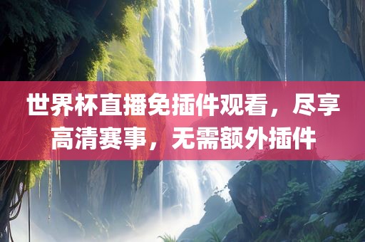 世界杯直播免插件观看，尽享高清赛事，无需额外插件