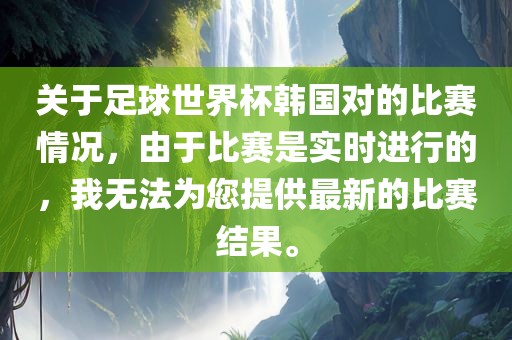 关于足球世界杯韩国对的比赛情况，由于比赛是实时进行的，我无法为您提供最新的比赛结果。