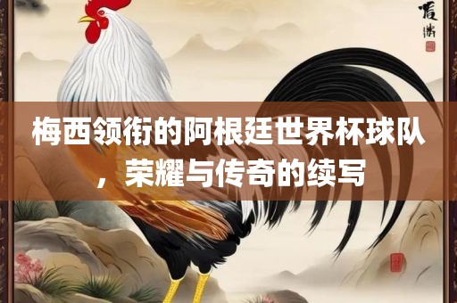 梅西领衔的阿根廷世界杯球队，荣耀与传奇的续写