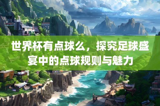 世界杯有点球么，探究足球盛宴中的点球规则与魅力