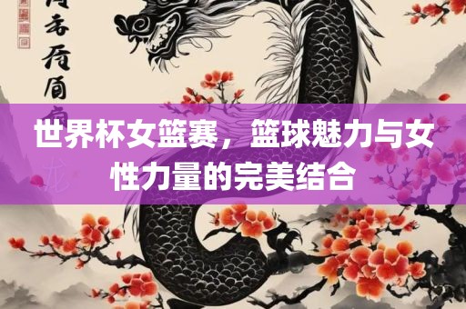 世界杯女篮赛，篮球魅力与女性力量的完美结合