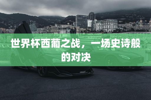 世界杯西葡之战，一场史诗般的对决