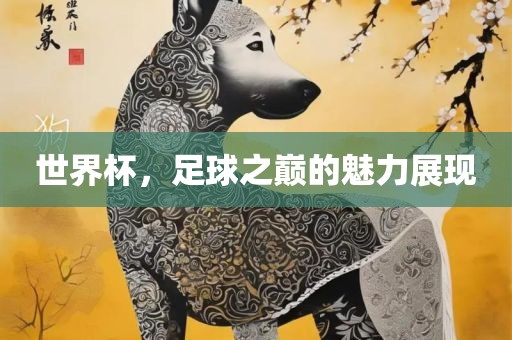 世界杯，足球之巅的魅力展现