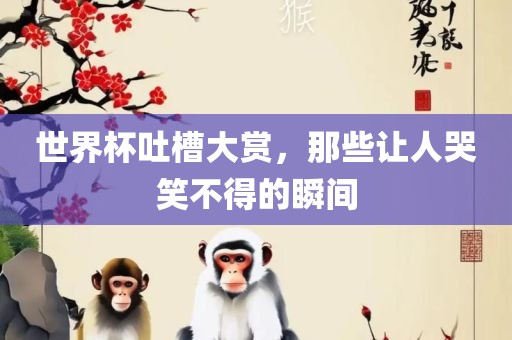 世界杯吐槽大赏，那些让人哭笑不得的瞬间