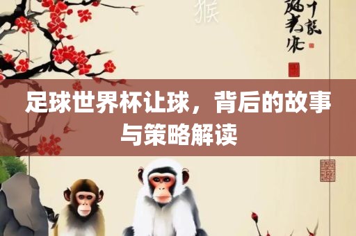足球世界杯让球，背后的故事与策略解读