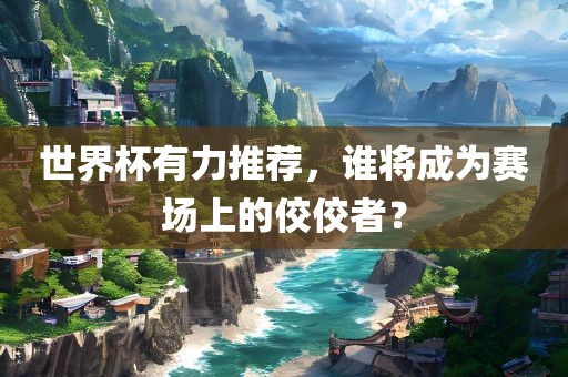 世界杯有力推荐，谁将成为赛场上的佼佼者？